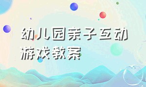 幼儿园亲子互动游戏教案（幼儿园亲子互动游戏教案大班）