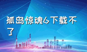 孤岛惊魂6下载不了（孤岛惊魂6下载有两个版本）