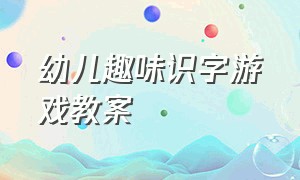 幼儿趣味识字游戏教案（大班幼儿的识字游戏教案大全）