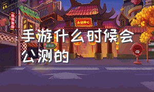 手游什么时候会公测的（手游的游戏公测时间）