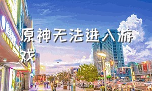 原神无法进入游戏（原神怎么不登录也能进入游戏）