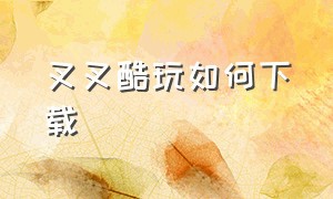 叉叉酷玩如何下载（叉叉酷玩app官网下载）