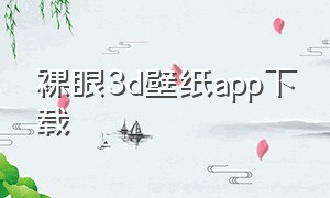 裸眼3d壁纸app下载（3d裸眼动态壁纸app）