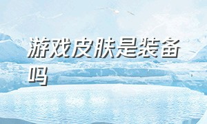 游戏皮肤是装备吗（游戏里的衣服为什么叫皮肤）