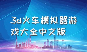 3d火车模拟器游戏大全中文版（3d火车模拟下载）
