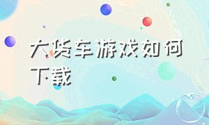 大货车游戏如何下载