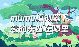 mumu模拟器下载的东西在哪里