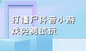 打僵尸抖音小游戏免费试玩（打僵尸的游戏免费版抖音小游戏）