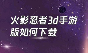 火影忍者3d手游版如何下载