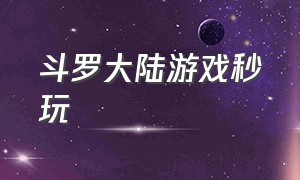 斗罗大陆游戏秒玩（斗罗大陆游戏小福利）