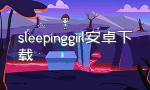 sleepinggirl安卓下载（sleepinggirl汉化版视频）