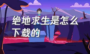 绝地求生是怎么下载的（绝地求生怎么下载）