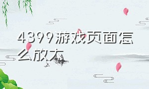 4399游戏页面怎么放大（4399游戏界面放大怎么回事）