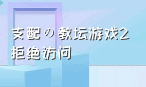 支配の教坛游戏2拒绝访问（支配的教坛2游戏内容）