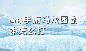 dnf手游马戏团副本怎么打