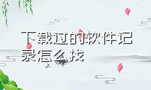 下载过的软件记录怎么找