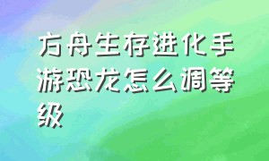 方舟生存进化手游恐龙怎么调等级（方舟生存进化手游怎么刷恐龙属性）