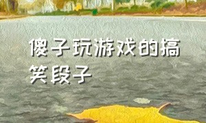 傻子玩游戏的搞笑段子（傻子玩游戏的搞笑段子大全）