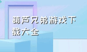 葫芦兄弟游戏下载大全（葫芦兄弟游戏视频）