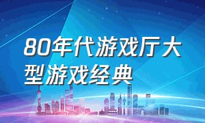 80年代游戏厅大型游戏经典（90年代游戏厅游戏大全目录）