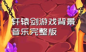 轩辕剑游戏背景音乐完整版