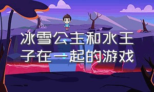 冰雪公主和水王子在一起的游戏