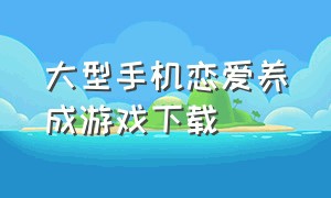 大型手机恋爱养成游戏下载（手机恋爱单机游戏大全下载地址）