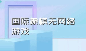 国际象棋无网络游戏（国际象棋的电脑游戏）