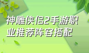 神雕侠侣2手游职业推荐阵容搭配