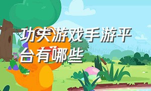 功夫游戏手游平台有哪些（功夫西游手游官网）