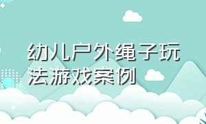 幼儿户外绳子玩法游戏案例