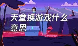 天堂换游戏什么意思（天堂游戏为什么突然不见了）