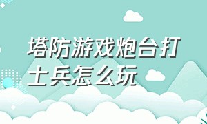 塔防游戏炮台打士兵怎么玩（塔防游戏里有四种炮台）