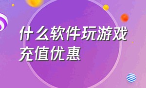 什么软件玩游戏充值优惠