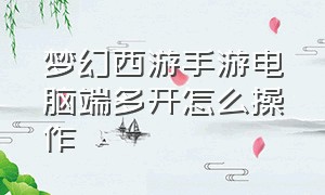 梦幻西游手游电脑端多开怎么操作