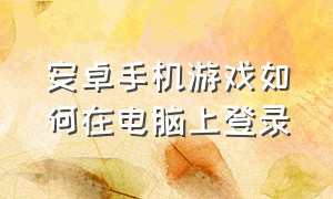 安卓手机游戏如何在电脑上登录