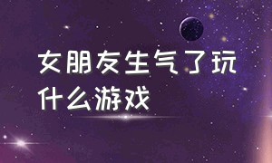 女朋友生气了玩什么游戏