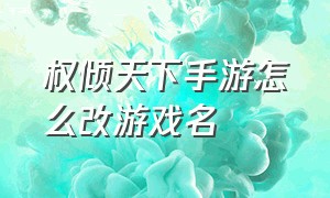 权倾天下手游怎么改游戏名（权倾天下的名字）