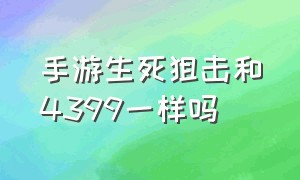 手游生死狙击和4399一样吗（生死狙击手游能和电脑版一起玩吗）