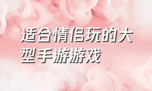 适合情侣玩的大型手游游戏