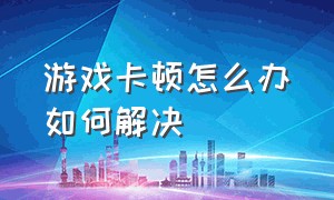 游戏卡顿怎么办如何解决（游戏卡顿怎么解决最好的办法）