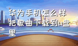 华为手机怎么样把歌曲下载到u盘里