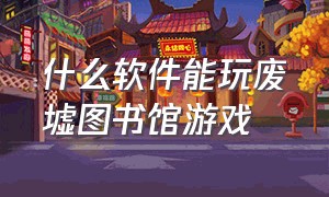 什么软件能玩废墟图书馆游戏（废墟图书馆游戏适合年龄）