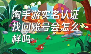 淘手游实名认证找回账号会怎么样吗