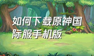 如何下载原神国际服手机版