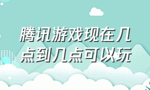 腾讯游戏现在几点到几点可以玩