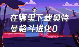 在哪里下载奥特曼格斗进化0