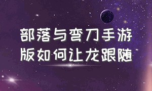 部落与弯刀手游版如何让龙跟随