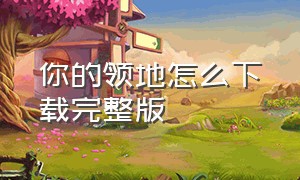 你的领地怎么下载完整版（你的领地官方下载完整版）