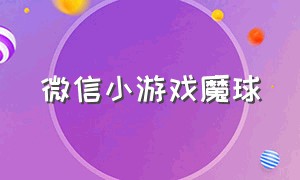 微信小游戏魔球（微信小游戏圆球）